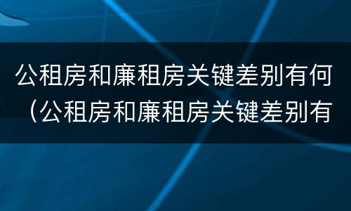公租房和廉租房关键差别有何（公租房和廉租房关键差别有何不同）