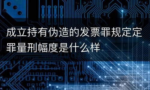 成立持有伪造的发票罪规定定罪量刑幅度是什么样