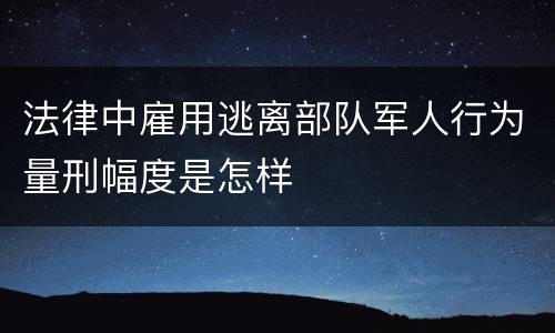 法律中雇用逃离部队军人行为量刑幅度是怎样