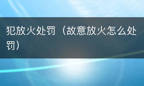 犯放火处罚（故意放火怎么处罚）