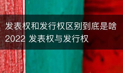 发表权和发行权区别到底是啥2022 发表权与发行权
