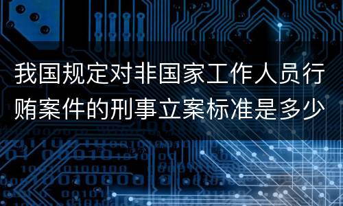 我国规定对非国家工作人员行贿案件的刑事立案标准是多少