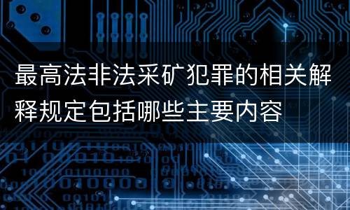 最高法非法采矿犯罪的相关解释规定包括哪些主要内容