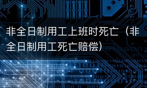 非全日制用工上班时死亡（非全日制用工死亡赔偿）