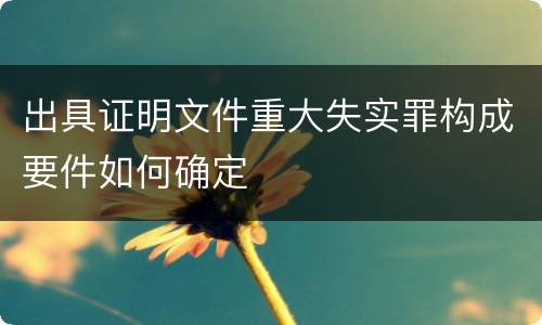 出具证明文件重大失实罪构成要件如何确定
