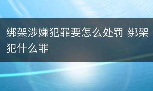 绑架涉嫌犯罪要怎么处罚 绑架犯什么罪