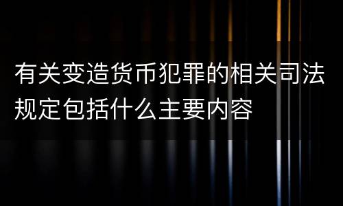 有关变造货币犯罪的相关司法规定包括什么主要内容