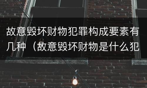 故意毁坏财物犯罪构成要素有几种（故意毁坏财物是什么犯罪类型）