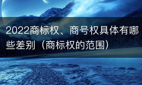 2022商标权、商号权具体有哪些差别（商标权的范围）