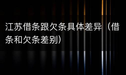 江苏借条跟欠条具体差异（借条和欠条差别）