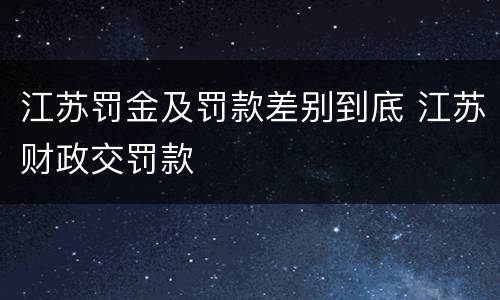 江苏罚金及罚款差别到底 江苏财政交罚款