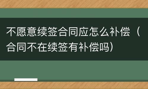 不愿意续签合同应怎么补偿（合同不在续签有补偿吗）
