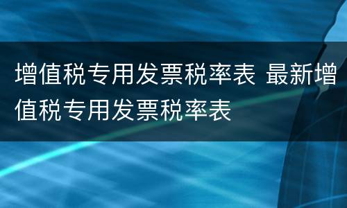 增值税专用发票税率表 最新增值税专用发票税率表