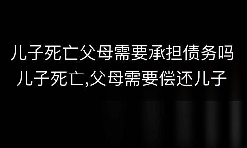 儿子死亡父母需要承担债务吗 儿子死亡,父母需要偿还儿子债务吗