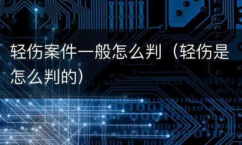 轻伤案件一般怎么判（轻伤是怎么判的）
