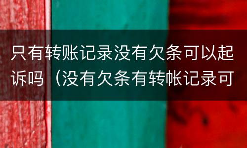 只有转账记录没有欠条可以起诉吗（没有欠条有转帐记录可以起诉吗）