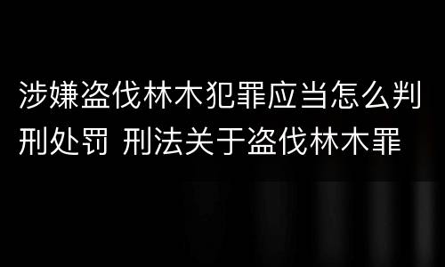 涉嫌盗伐林木犯罪应当怎么判刑处罚 刑法关于盗伐林木罪