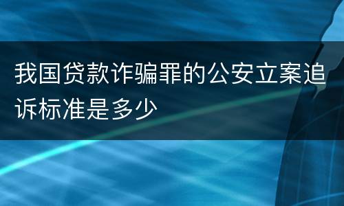我国贷款诈骗罪的公安立案追诉标准是多少