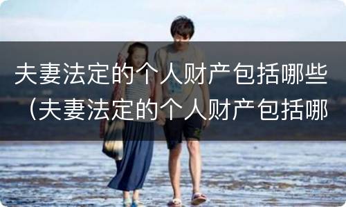 夫妻法定的个人财产包括哪些（夫妻法定的个人财产包括哪些东西）
