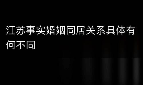 江苏事实婚姻同居关系具体有何不同