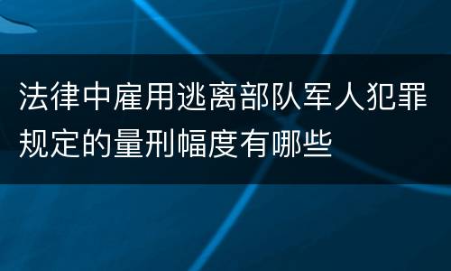 法律中雇用逃离部队军人犯罪规定的量刑幅度有哪些