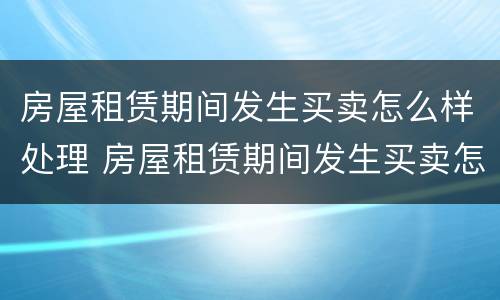 房屋租赁期间发生买卖怎么样处理 房屋租赁期间发生买卖怎么样处理好