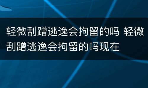 轻微刮蹭逃逸会拘留的吗 轻微刮蹭逃逸会拘留的吗现在
