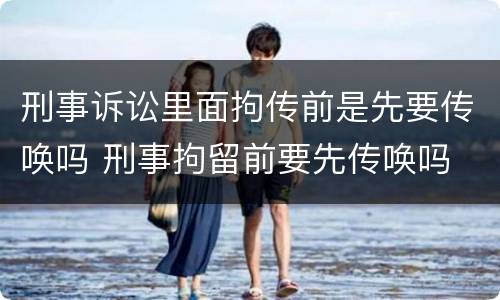 刑事诉讼里面拘传前是先要传唤吗 刑事拘留前要先传唤吗