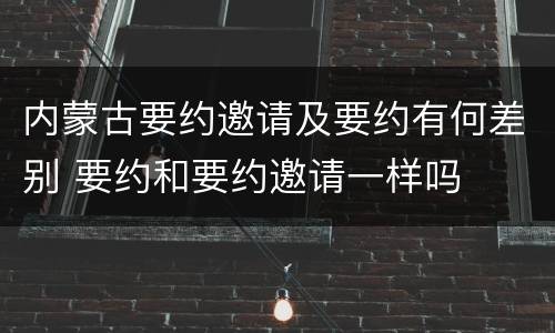 内蒙古要约邀请及要约有何差别 要约和要约邀请一样吗