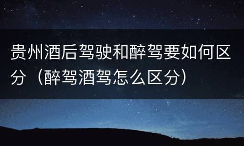 贵州酒后驾驶和醉驾要如何区分（醉驾酒驾怎么区分）