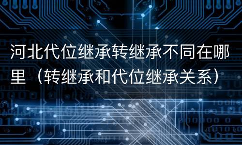 河北代位继承转继承不同在哪里（转继承和代位继承关系）