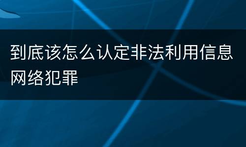 到底该怎么认定非法利用信息网络犯罪