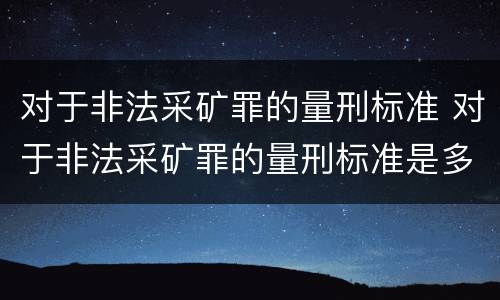 对于非法采矿罪的量刑标准 对于非法采矿罪的量刑标准是多少