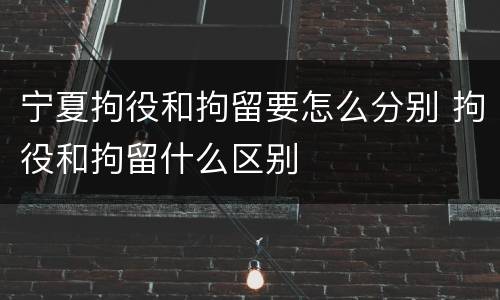 宁夏拘役和拘留要怎么分别 拘役和拘留什么区别