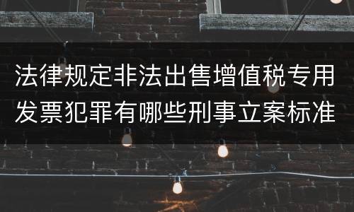 法律规定非法出售增值税专用发票犯罪有哪些刑事立案标准