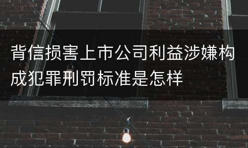 背信损害上市公司利益涉嫌构成犯罪刑罚标准是怎样