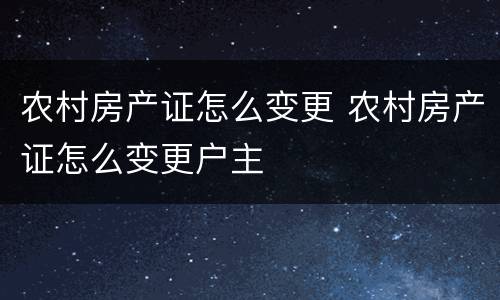 农村房产证怎么变更 农村房产证怎么变更户主