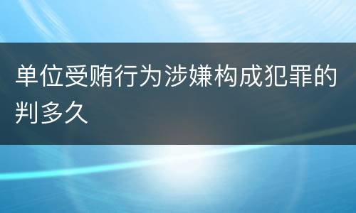 单位受贿行为涉嫌构成犯罪的判多久