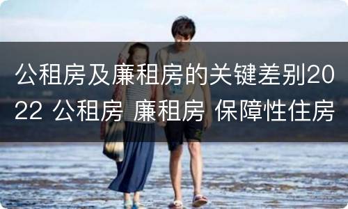 公租房及廉租房的关键差别2022 公租房 廉租房 保障性住房区别