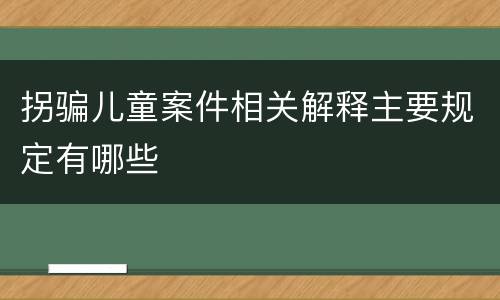 拐骗儿童案件相关解释主要规定有哪些