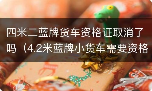 四米二蓝牌货车资格证取消了吗（4.2米蓝牌小货车需要资格证吗?）