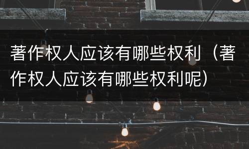 著作权人应该有哪些权利（著作权人应该有哪些权利呢）