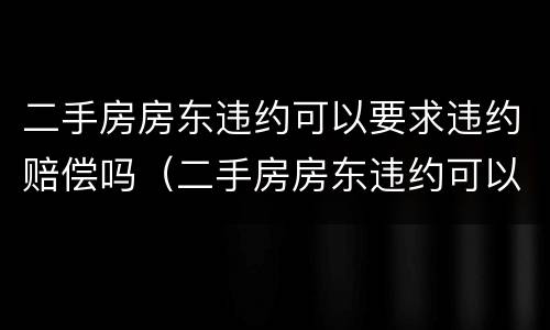 二手房房东违约可以要求违约赔偿吗（二手房房东违约可以要求违约赔偿吗）