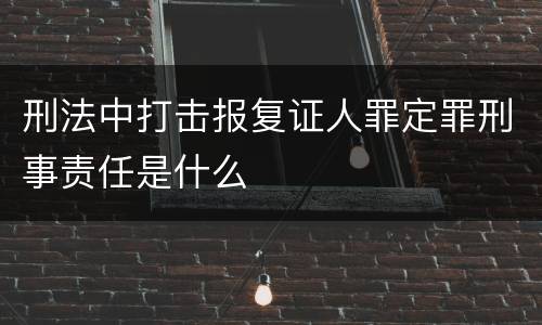 刑法中打击报复证人罪定罪刑事责任是什么