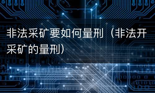 非法采矿要如何量刑（非法开采矿的量刑）