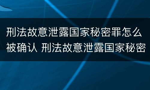 刑法故意泄露国家秘密罪怎么被确认 刑法故意泄露国家秘密罪怎么被确认的