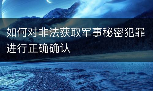 如何对非法获取军事秘密犯罪进行正确确认