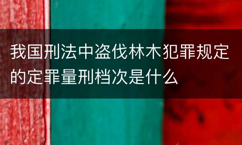 我国刑法中盗伐林木犯罪规定的定罪量刑档次是什么