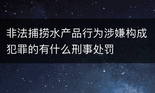 非法捕捞水产品行为涉嫌构成犯罪的有什么刑事处罚