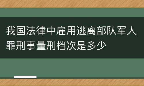 我国法律中雇用逃离部队军人罪刑事量刑档次是多少